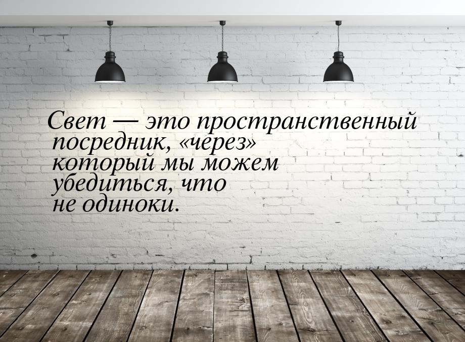 Свет — это пространственный посредник, «через» который мы можем убедиться, что не одиноки.