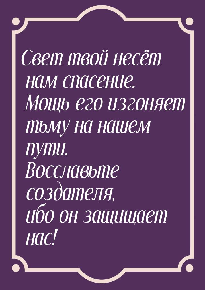 Свет твой несёт нам спасение. Мощь его изгоняет тьму на нашем пути. Восславьте создателя, 