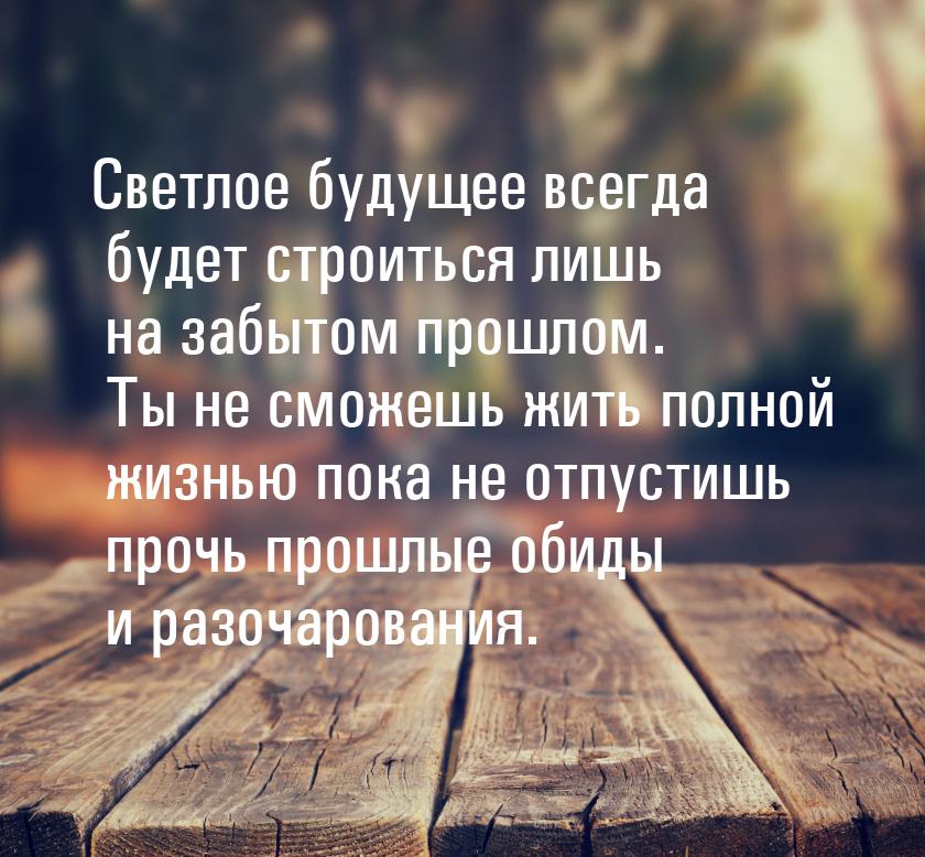 Светлое будущее всегда будет строиться лишь на забытом прошлом. Ты не сможешь жить полной 