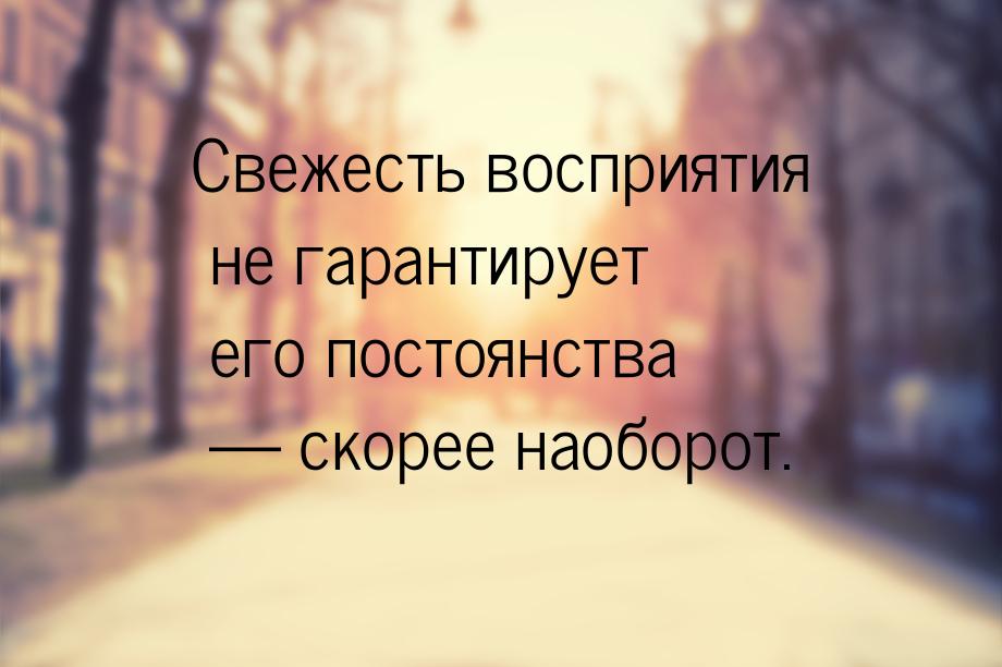 Свежесть восприятия не гарантирует его постоянства — скорее наоборот.