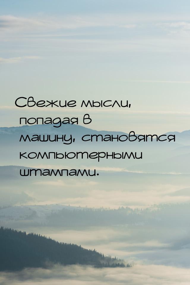 Свежие мысли, попадая в машину, становятся компьютерными штампами.