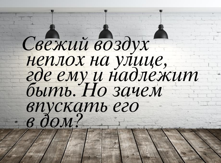 Свежий воздух неплох на улице, где ему и надлежит быть. Но зачем впускать его в дом?