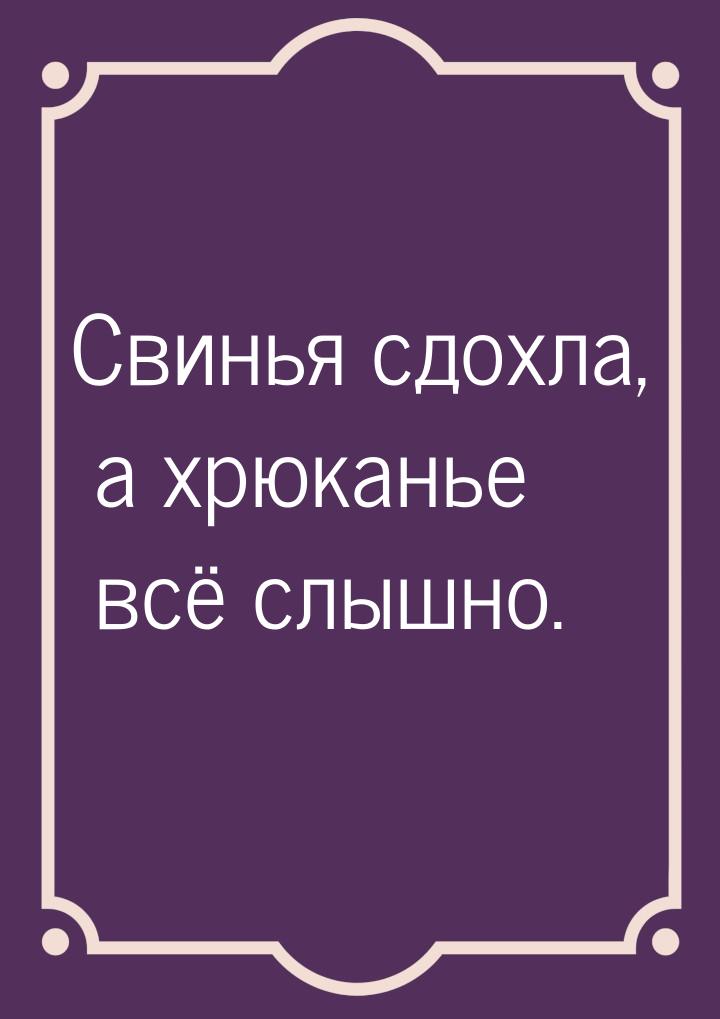 Свинья сдохла, а хрюканье всё слышно.