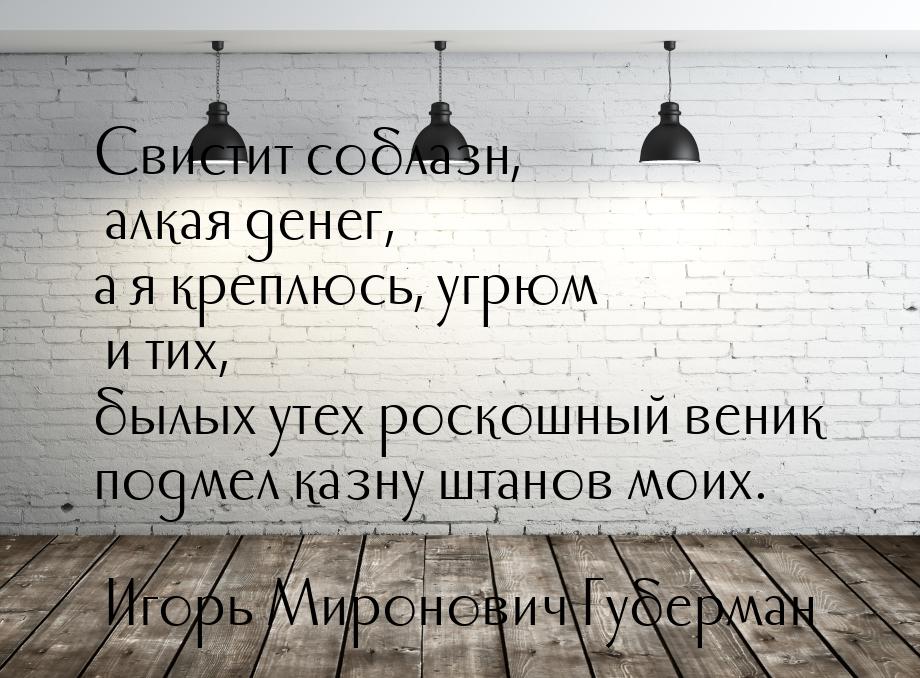 Свистит соблазн, алкая денег, а я креплюсь, угрюм и тих, былых утех роскошный веник подмел