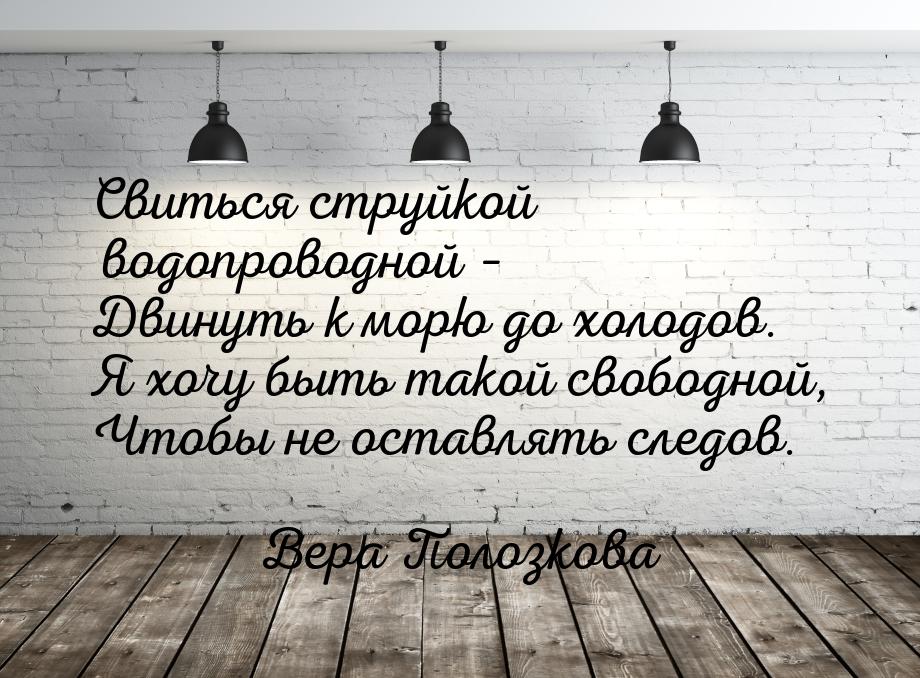 Свиться струйкой водопроводной – Двинуть к морю до холодов. Я хочу быть такой свободной, Ч