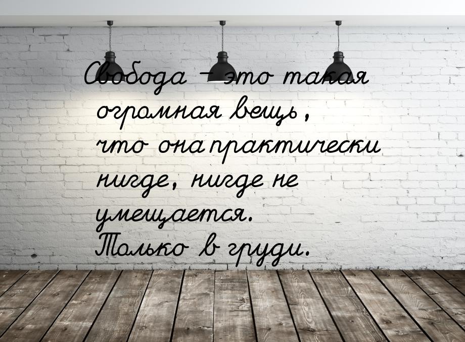 Свобода – это такая огромная вещь, что она практически нигде, нигде не умещается. Только в