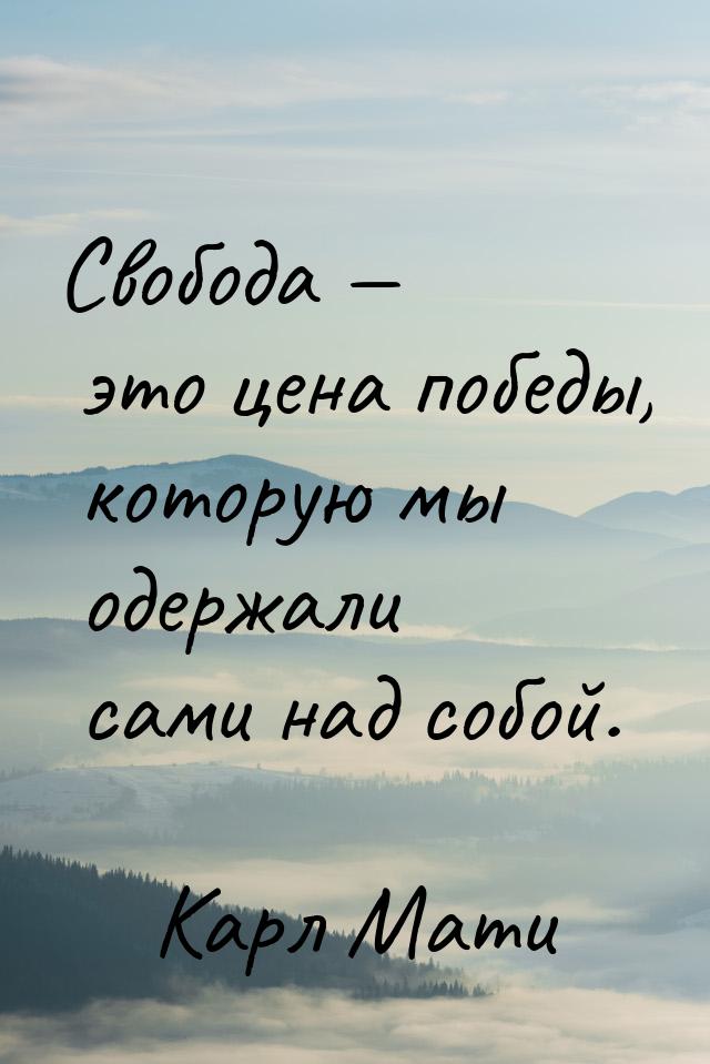 Свобода — это цена победы, которую мы одержали сами над собой.