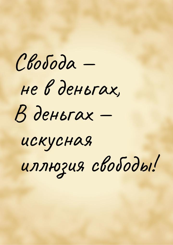 Свобода — не в деньгах, В деньгах — искусная иллюзия свободы!