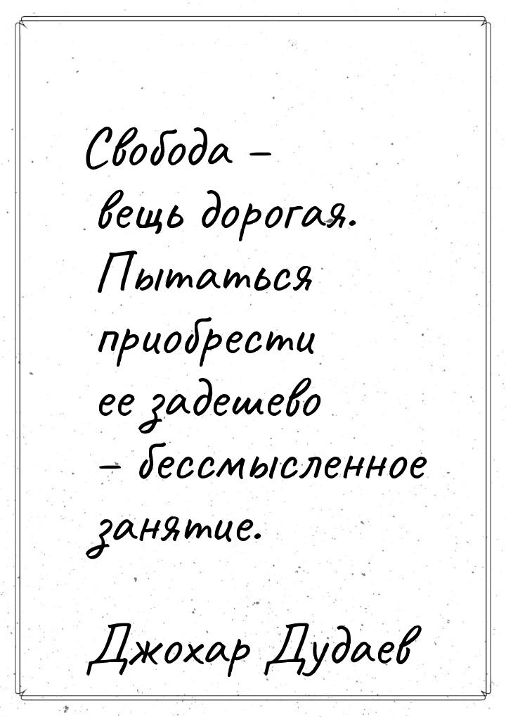 Свобода – вещь дорогая. Пытаться приобрести ее задешево – бессмысленное занятие.