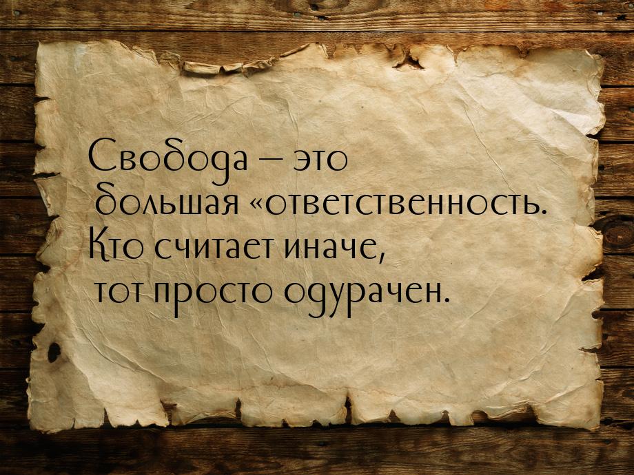 Свобода  это большая «ответственность. Кто считает иначе, тот просто одурачен.