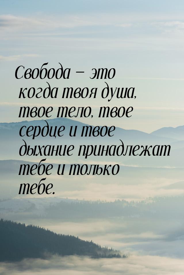 Свобода  это когда твоя душа, твое тело, твое сердце и твое дыхание принадлежат теб