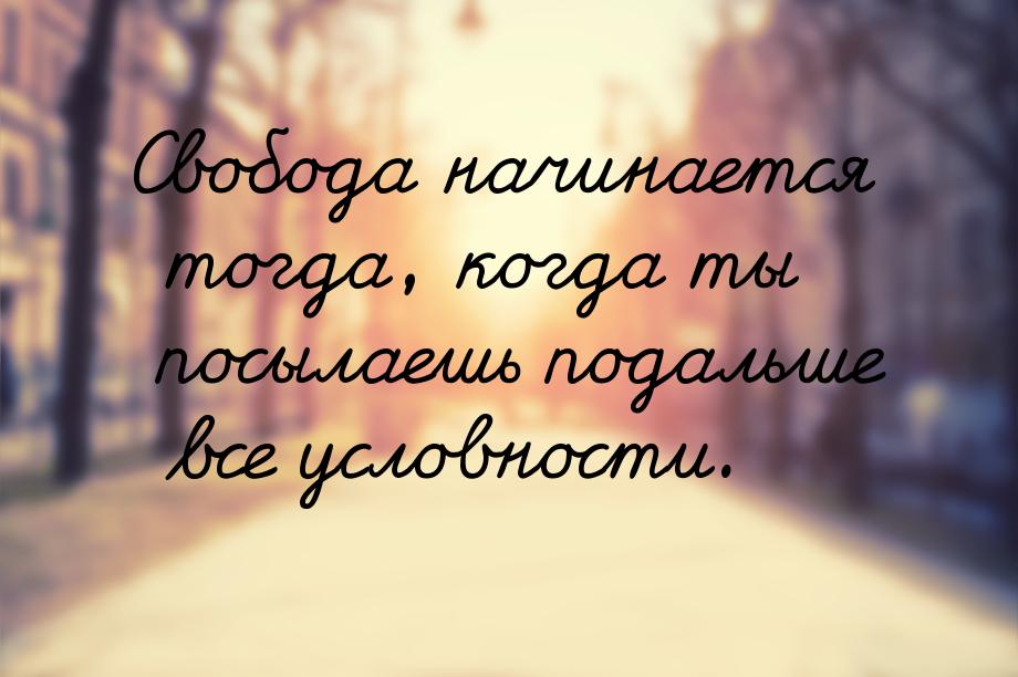 Свобода начинается тогда, когда ты посылаешь подальше все условности.