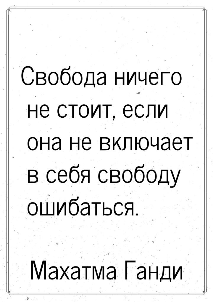 Свобода ничего не стоит, если она не включает в себя свободу ошибаться.