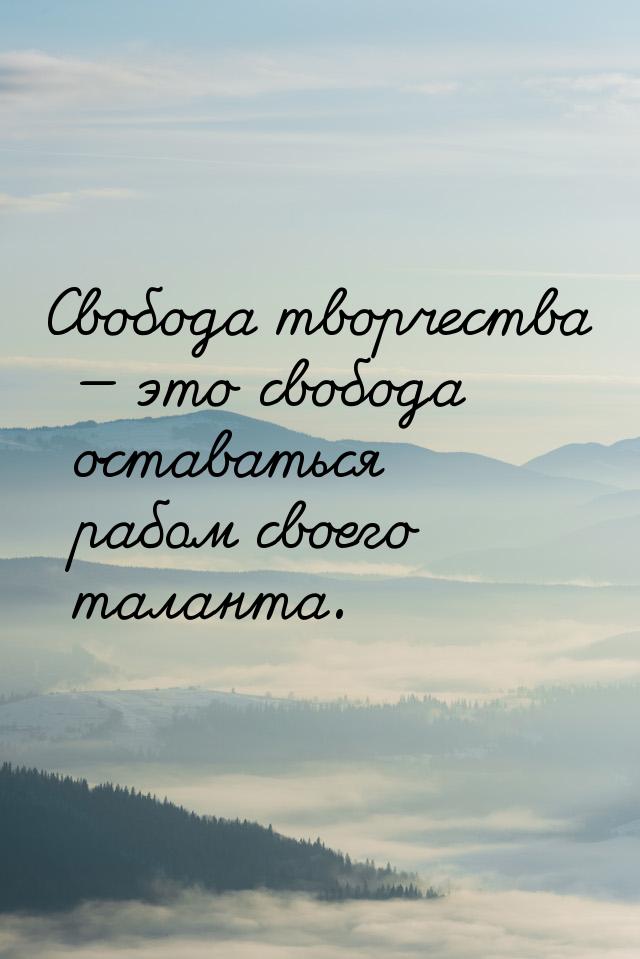 Свобода творчества  это свобода оставаться рабом своего таланта.