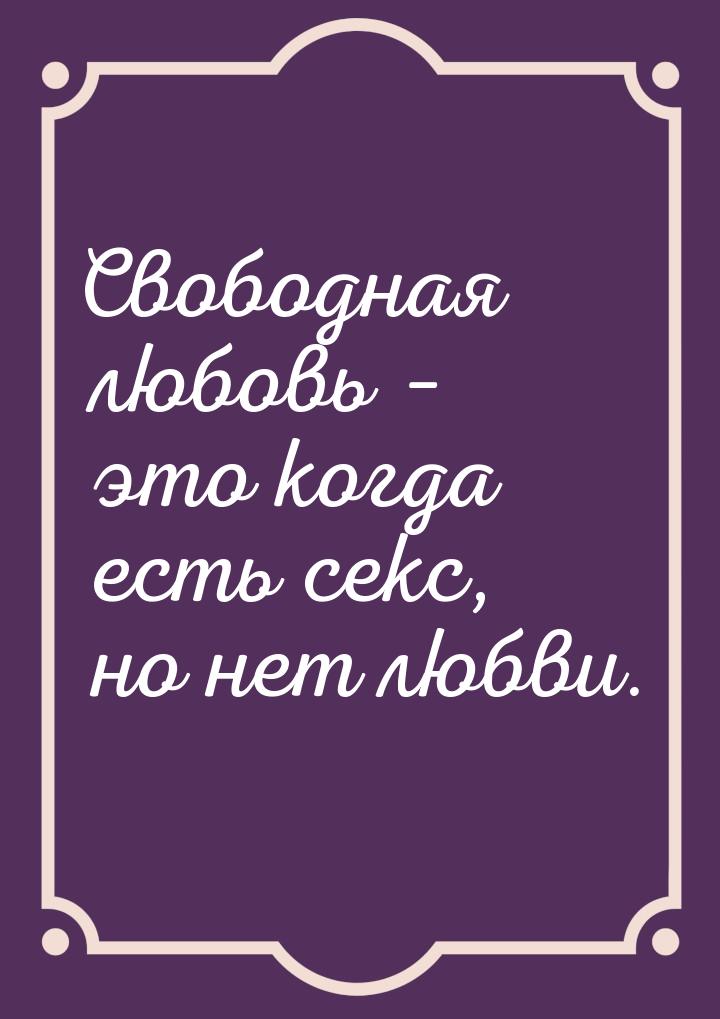 Свободная любовь – это когда есть секс, но нет любви.