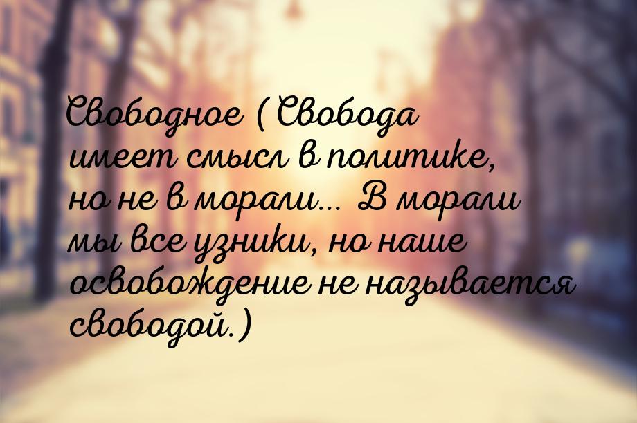 Свободное  (Свобода имеет смысл в политике, но не в морали… В морали мы все узники, но наш