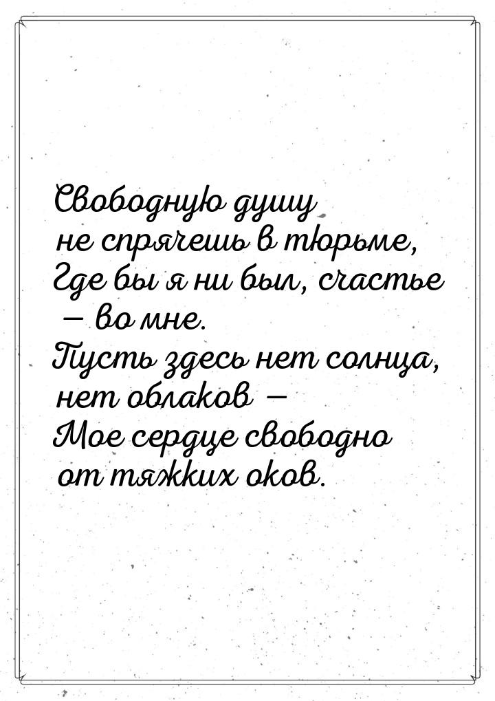 Свободную душу не спрячешь в тюрьме, Где бы я ни был, счастье  во мне. Пусть здесь 