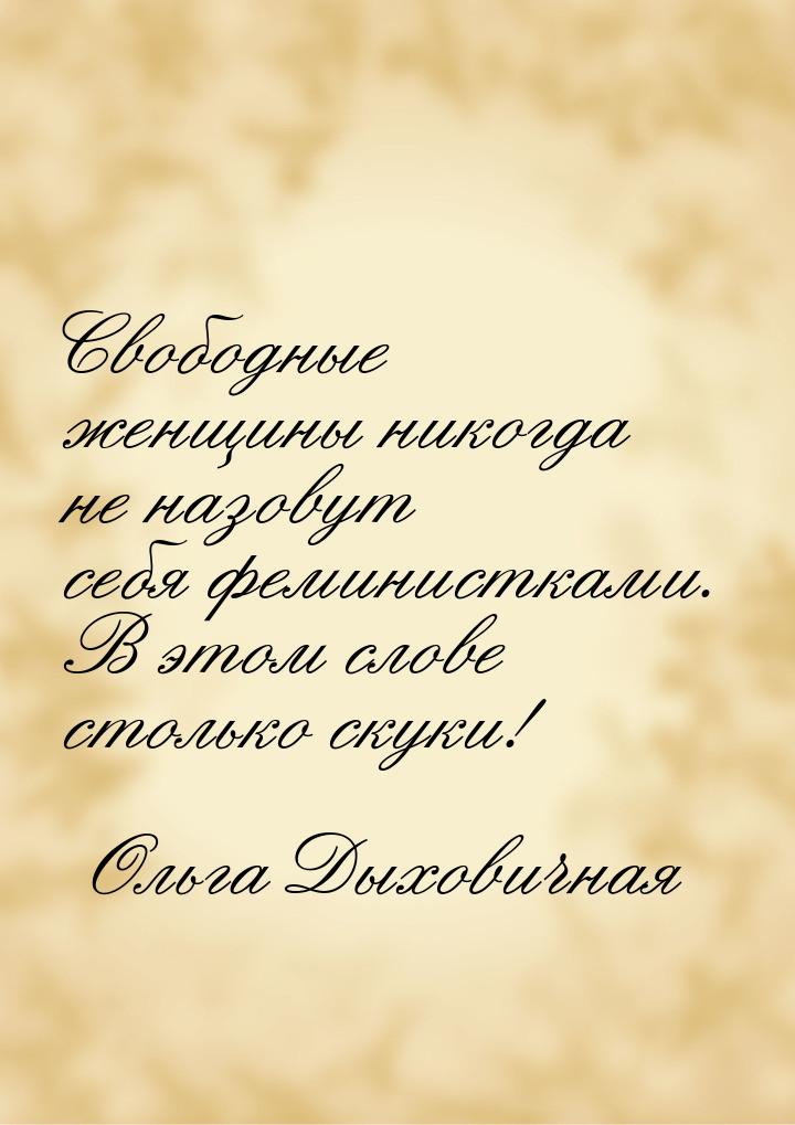 Свободные женщины никогда не назовут себя феминистками. В этом слове столько скуки!