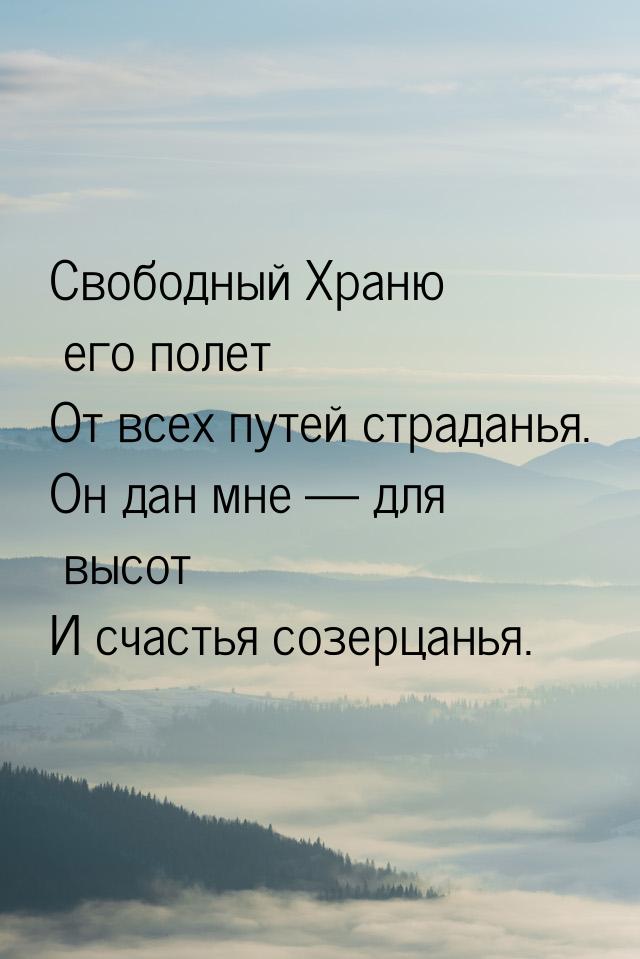 Свободный Храню его полет От всех путей страданья. Он дан мне — для высот И счастья созерц