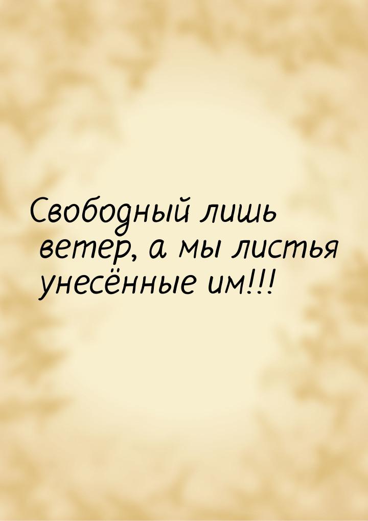 Свободный лишь ветер, а мы листья унесённые им!!!