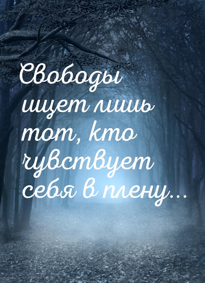 Свободы ищет лишь тот, кто чувствует себя в плену...