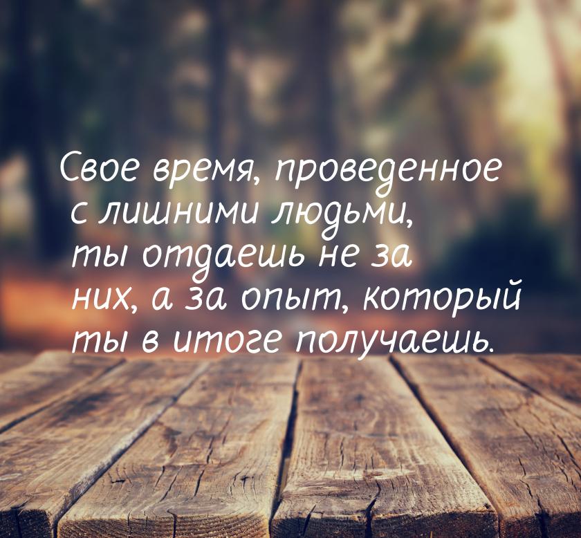 Свое время, проведенное с лишними людьми, ты отдаешь не за них, а за опыт, который ты в ит