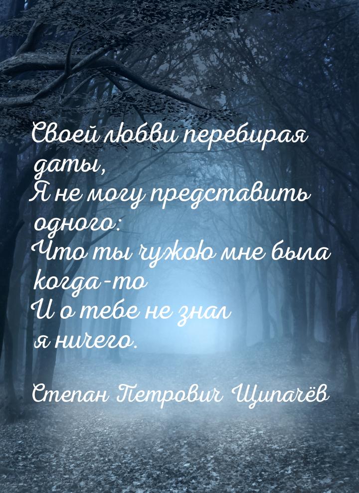 Своей любви перебирая даты, Я не могу представить одного: Что ты чужою мне была когда-то И