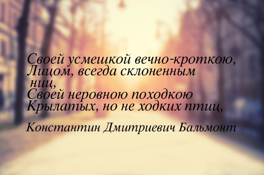 Своей усмешкой вечно-кроткою, Лицом, всегда склоненным ниц, Своей неровною походкою Крылат