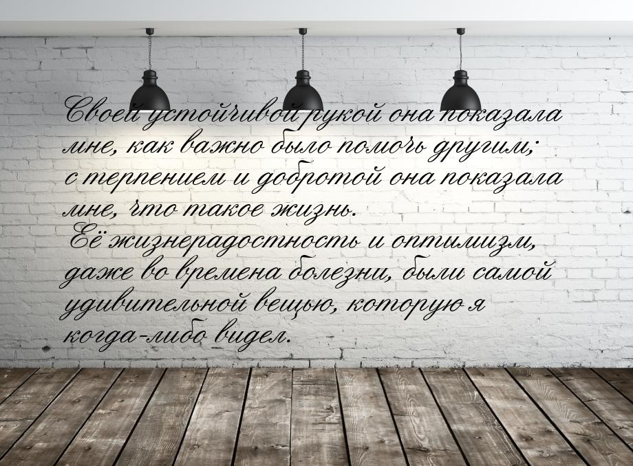 Своей устойчивой рукой она показала мне, как важно было помочь другим; с терпением и добро