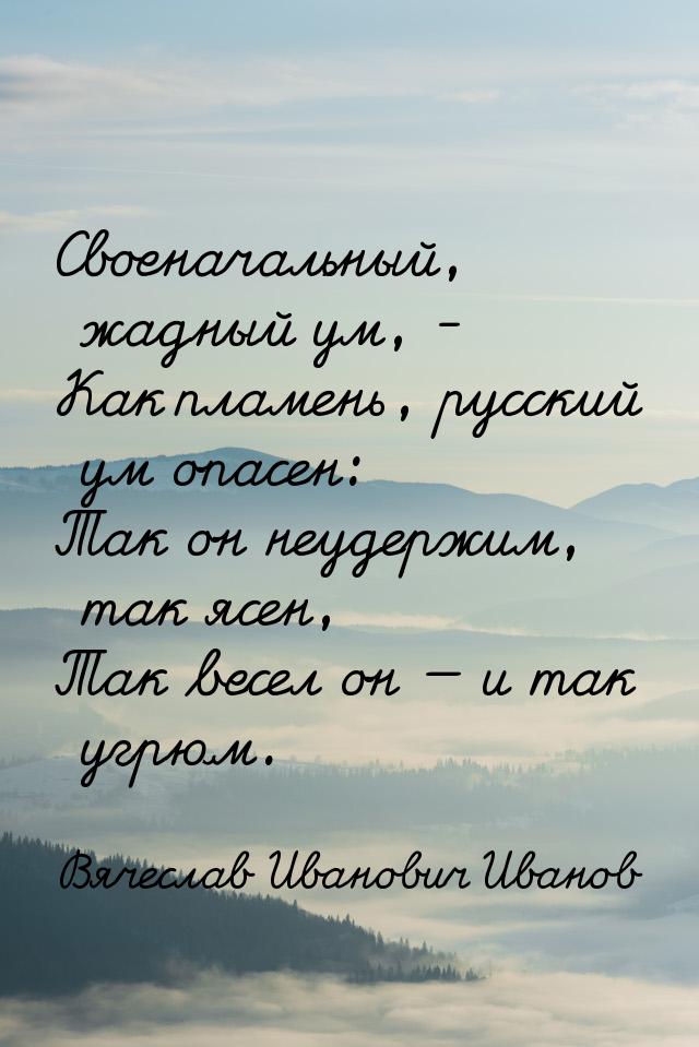 Своеначальный, жадный ум, - Как пламень, русский ум опасен: Так он неудержим, так ясен, Та