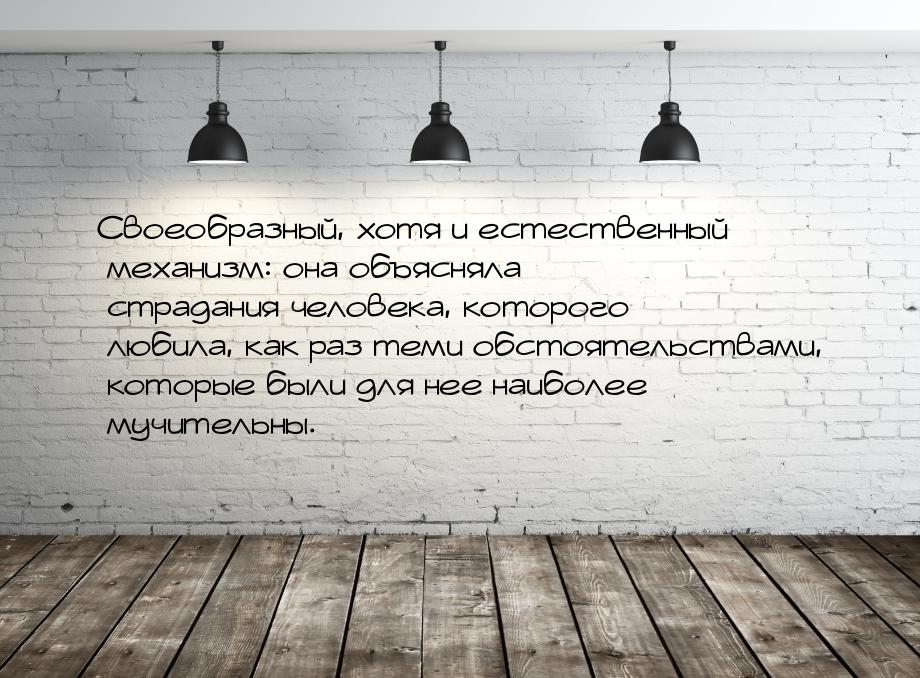 Своеобразный, хотя и естественный механизм: она объясняла страдания человека, которого люб