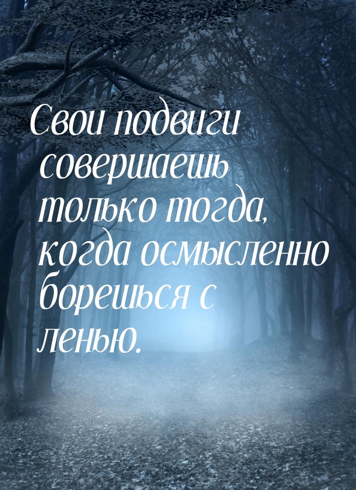 Свои подвиги совершаешь только тогда, когда осмысленно борешься с ленью.