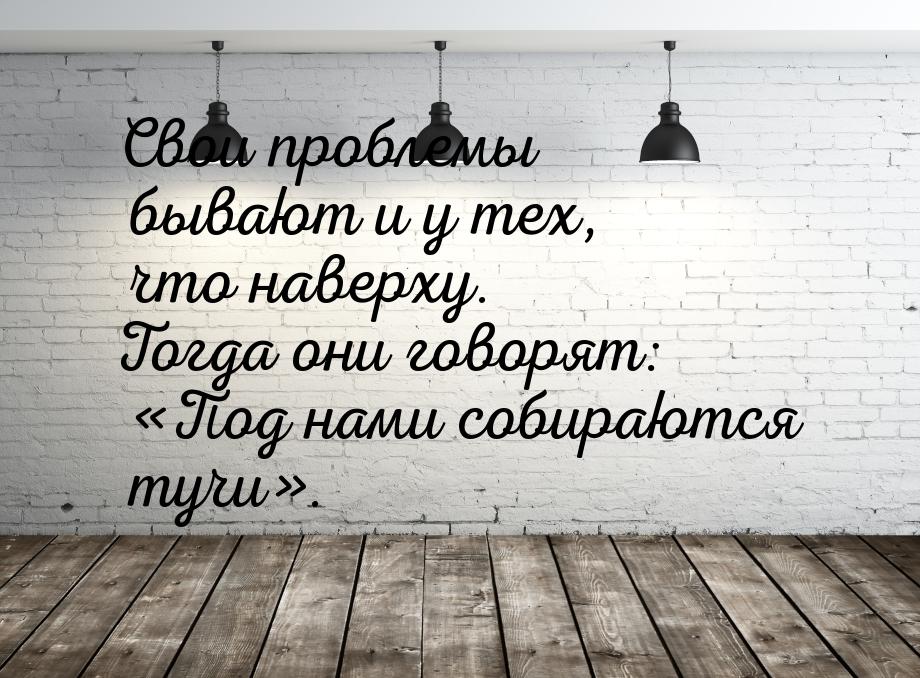 Свои проблемы бывают и у тех, что наверху. Тогда они говорят: «Под нами собираются тучи».