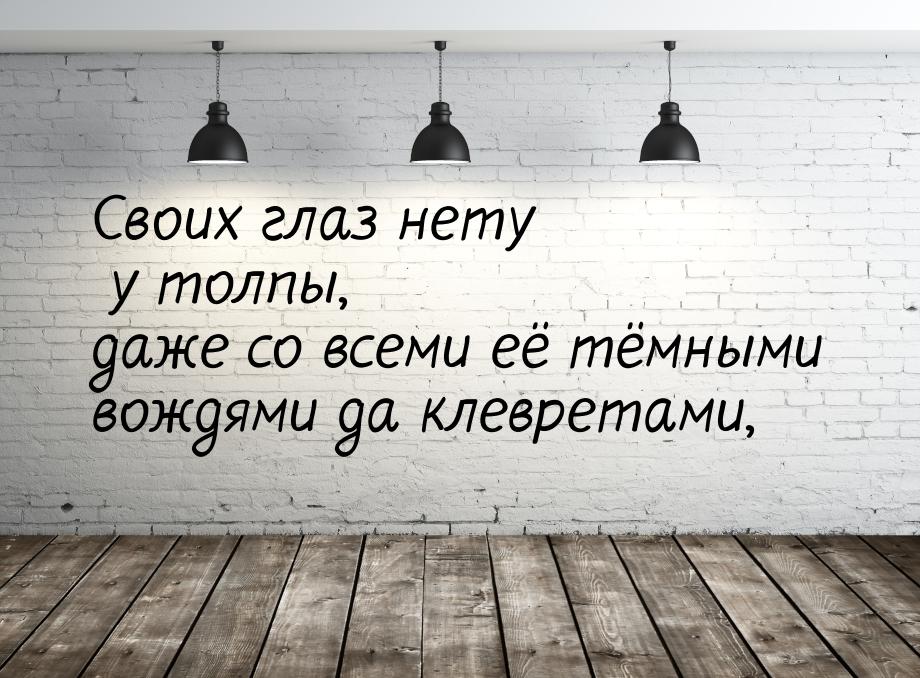 Своих глаз нету у толпы, даже со всеми её тёмными вождями да клевретами,