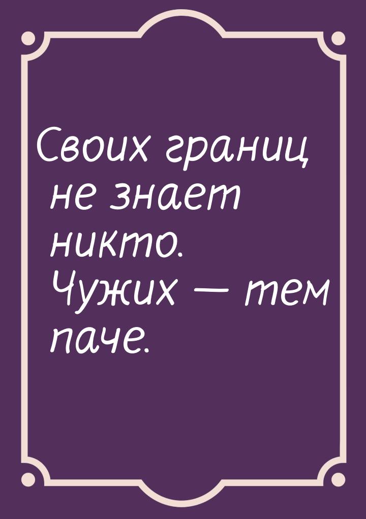 Своих границ не знает никто. Чужих  тем паче.