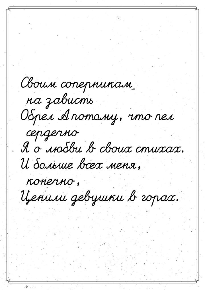 Своим соперникам на зависть Обрел А потому, что пел сердечно Я о любви в своих стихах. И б