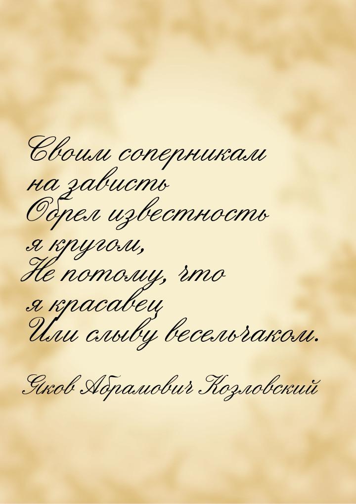 Своим соперникам на зависть Обрел известность я кругом, Не потому, что я красавец Или слыв