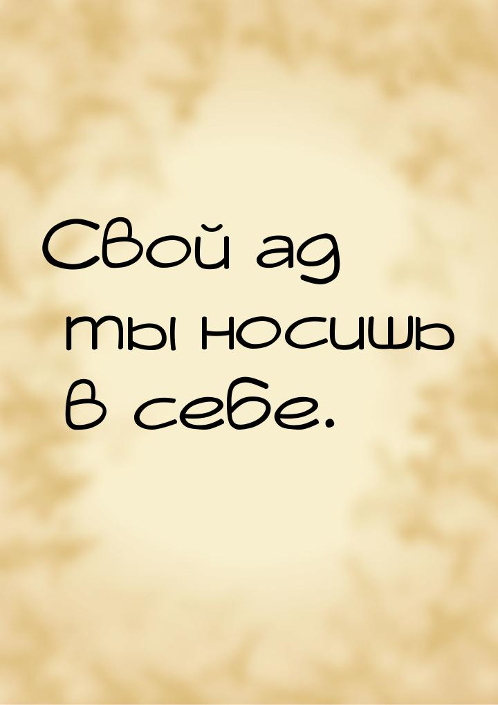 Свой ад ты носишь в себе.