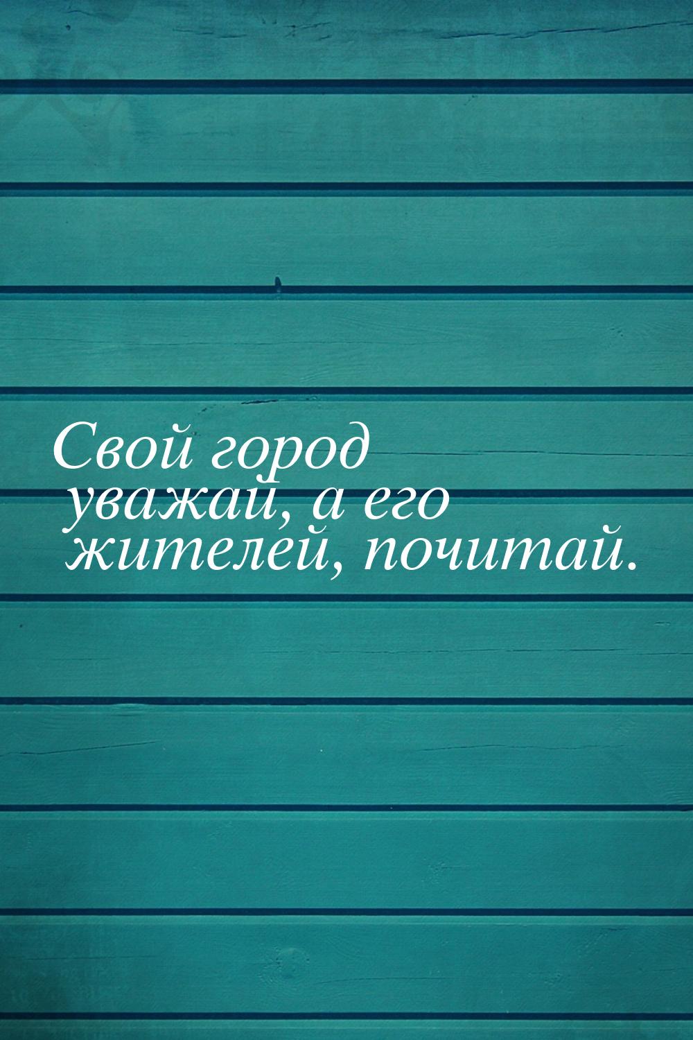 Свой город уважай, а его жителей, почитай.