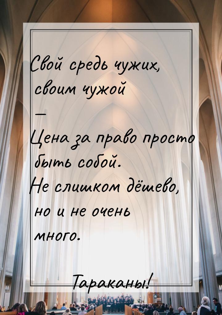 Свой средь чужих, своим чужой — Цена за право просто быть собой. Не слишком дёшево, но и н