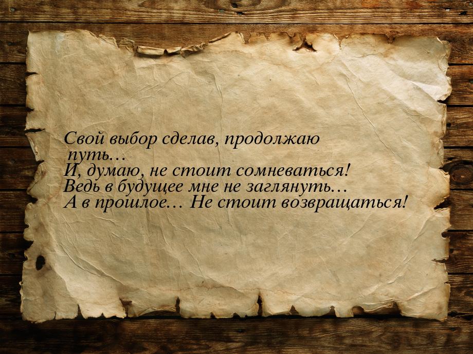 Свой выбор сделав, продолжаю путь… И, думаю, не стоит сомневаться! Ведь в будущее мне не з