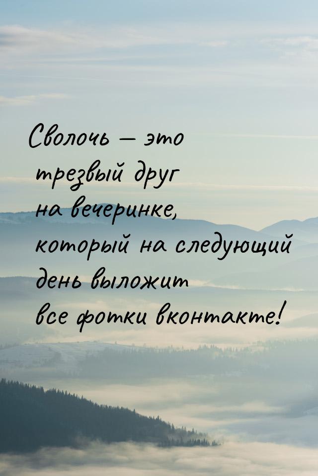 Сволочь  это трезвый друг на вечеринке, который на следующий день выложит все фотки