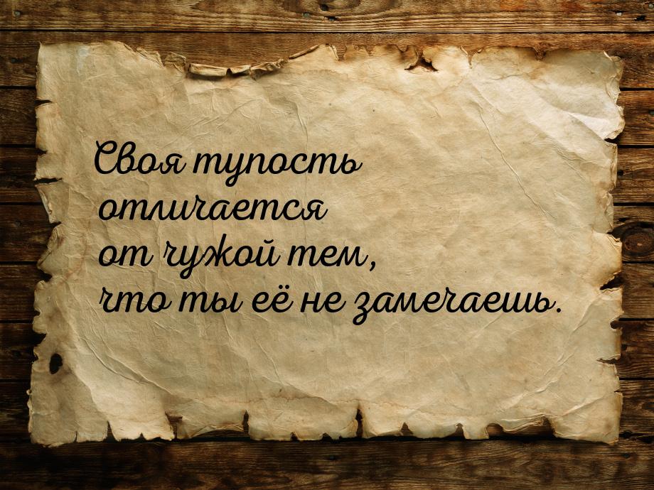 Своя тупость отличается от чужой тем, что ты её не замечаешь.