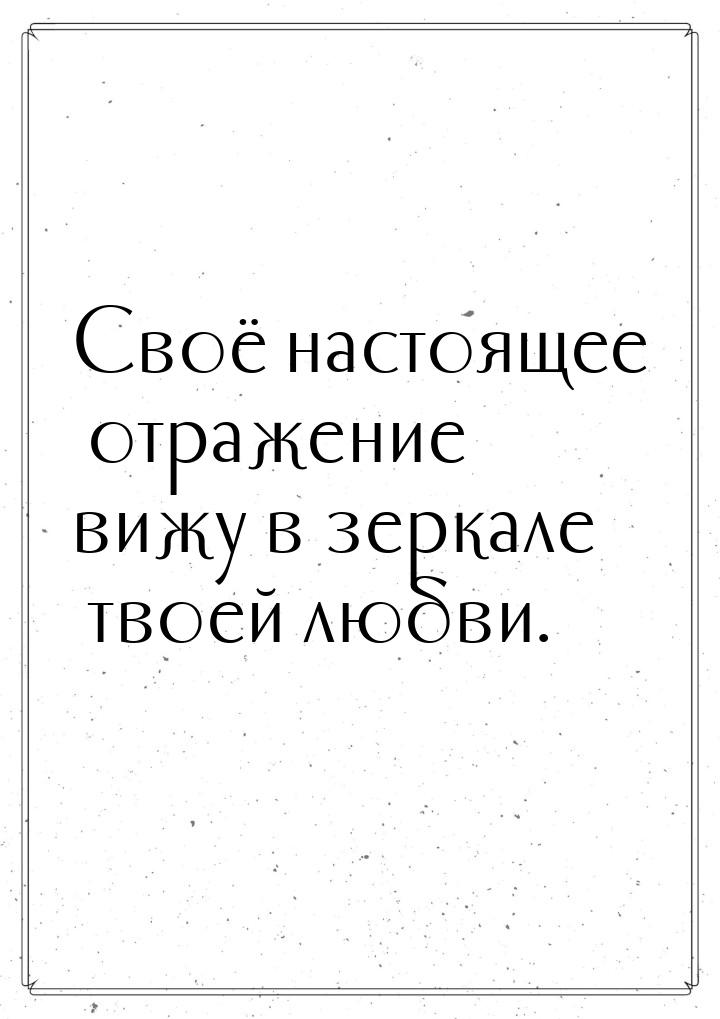 Своё настоящее отражение вижу в зеркале твоей любви.