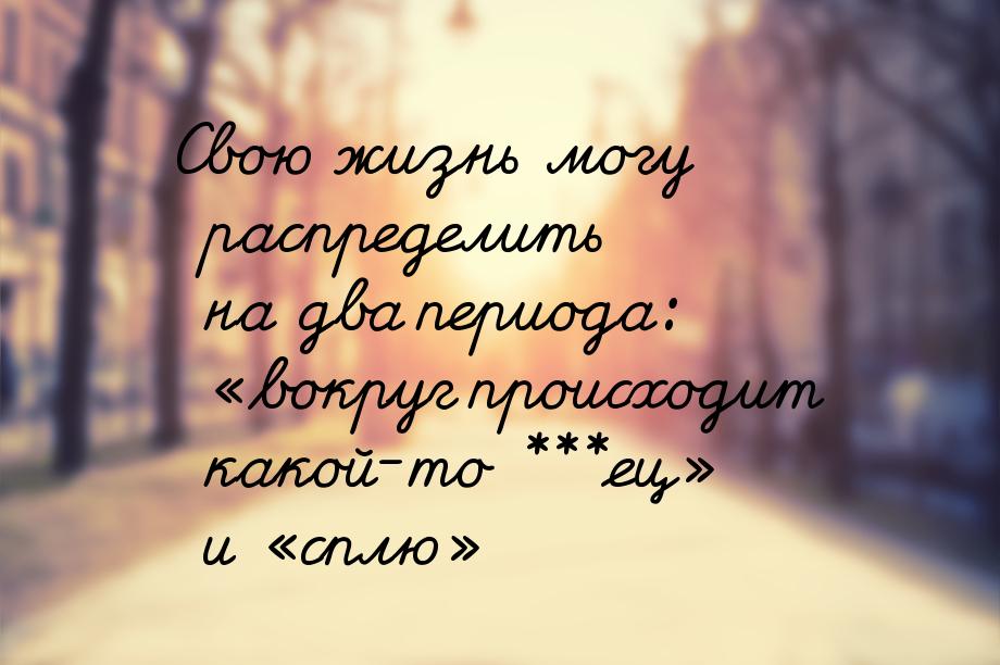 Свою жизнь могу распределить на два периода: «вокруг происходит какой-то ***ец» и «сплю»