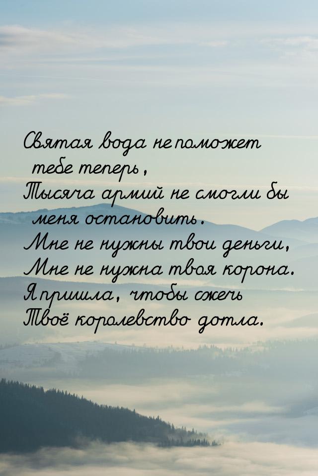 Святая вода не поможет тебе теперь, Тысяча армий не смогли бы меня остановить. Мне не нужн