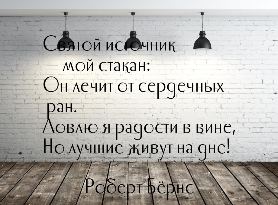 Святой источник  мой стакан: Он лечит от сердечных ран. Ловлю я радости в вине, Но 