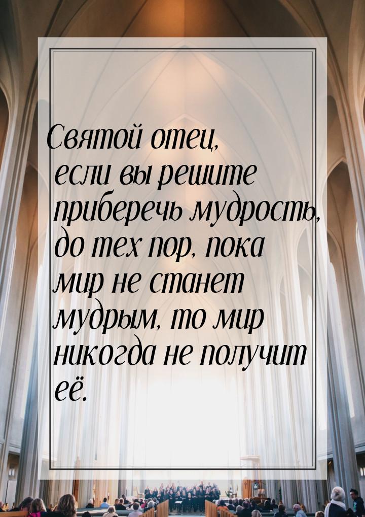 Святой отец, если вы решите приберечь мудрость, до тех пор, пока мир не станет мудрым, то 