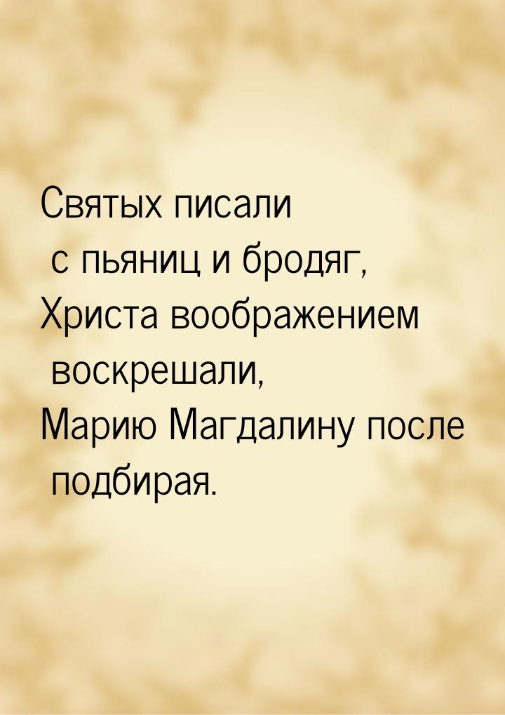 Святых писали с пьяниц и бродяг, Христа воображением воскрешали, Марию Магдалину после под