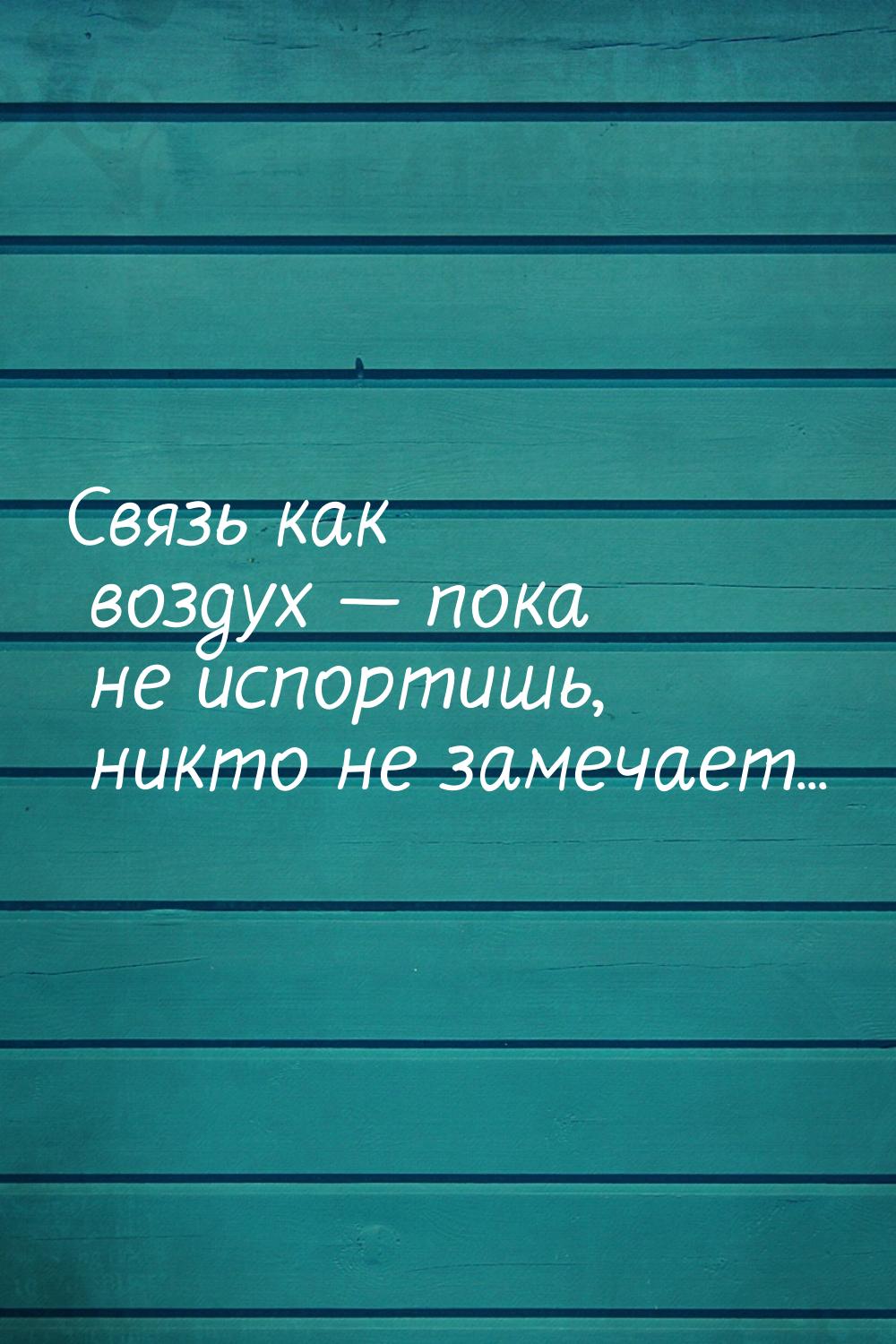 Связь как воздух  пока не испортишь, никто не замечает...